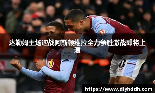 达勒姆主场迎战阿斯顿维拉全力争胜激战即将上演